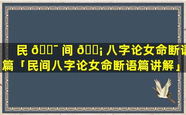 民 🐯 间 🐡 八字论女命断语篇「民间八字论女命断语篇讲解」